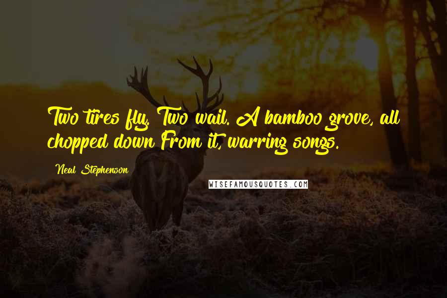 Neal Stephenson Quotes: Two tires fly. Two wail. A bamboo grove, all chopped down From it, warring songs.