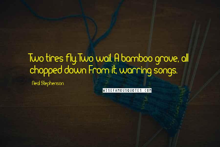 Neal Stephenson Quotes: Two tires fly. Two wail. A bamboo grove, all chopped down From it, warring songs.