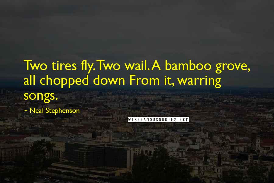 Neal Stephenson Quotes: Two tires fly. Two wail. A bamboo grove, all chopped down From it, warring songs.