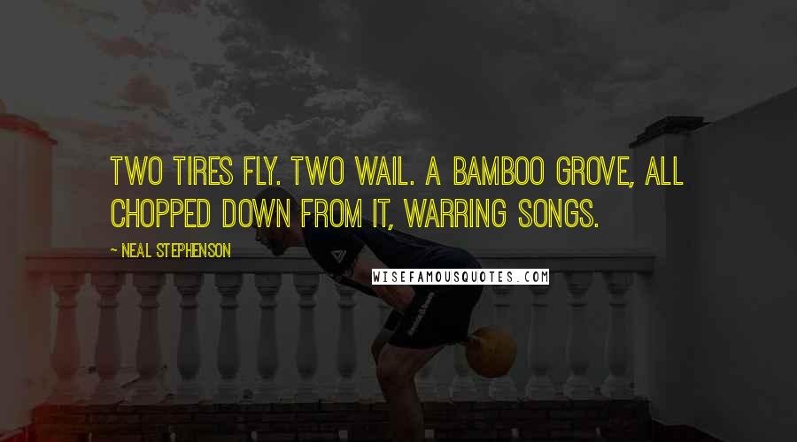 Neal Stephenson Quotes: Two tires fly. Two wail. A bamboo grove, all chopped down From it, warring songs.