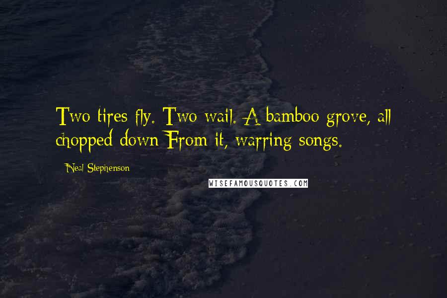 Neal Stephenson Quotes: Two tires fly. Two wail. A bamboo grove, all chopped down From it, warring songs.