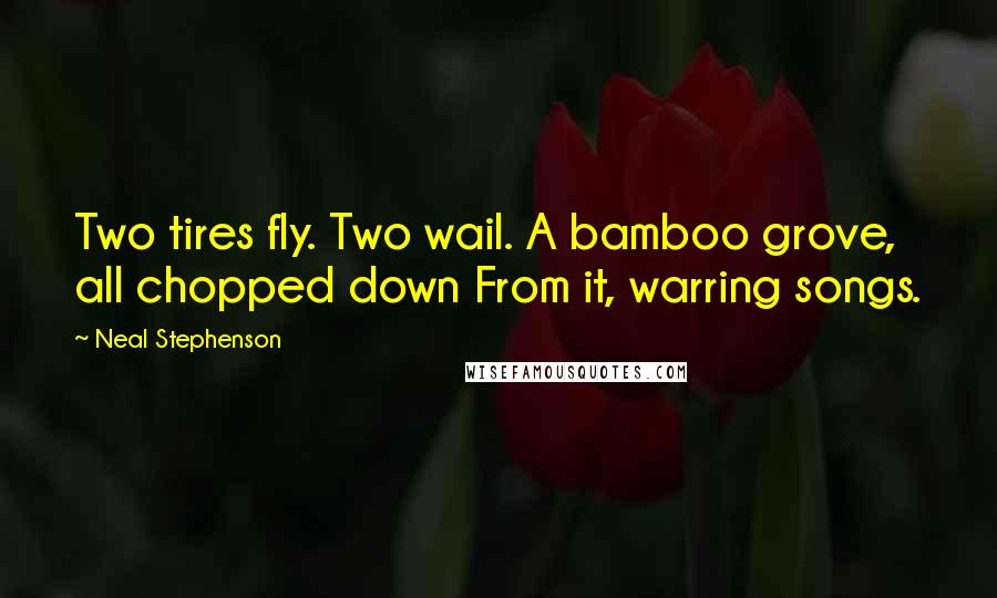 Neal Stephenson Quotes: Two tires fly. Two wail. A bamboo grove, all chopped down From it, warring songs.