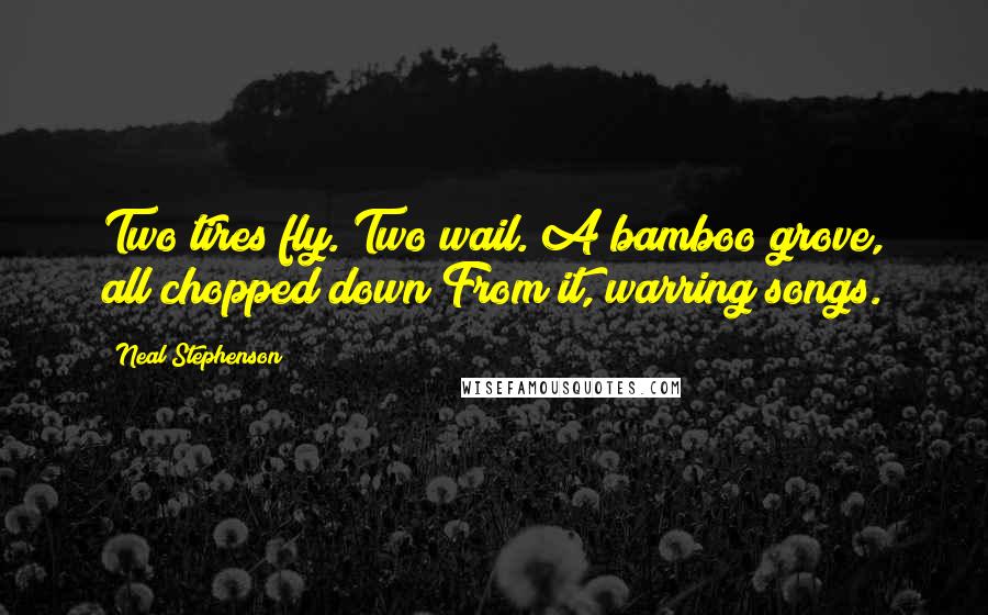 Neal Stephenson Quotes: Two tires fly. Two wail. A bamboo grove, all chopped down From it, warring songs.