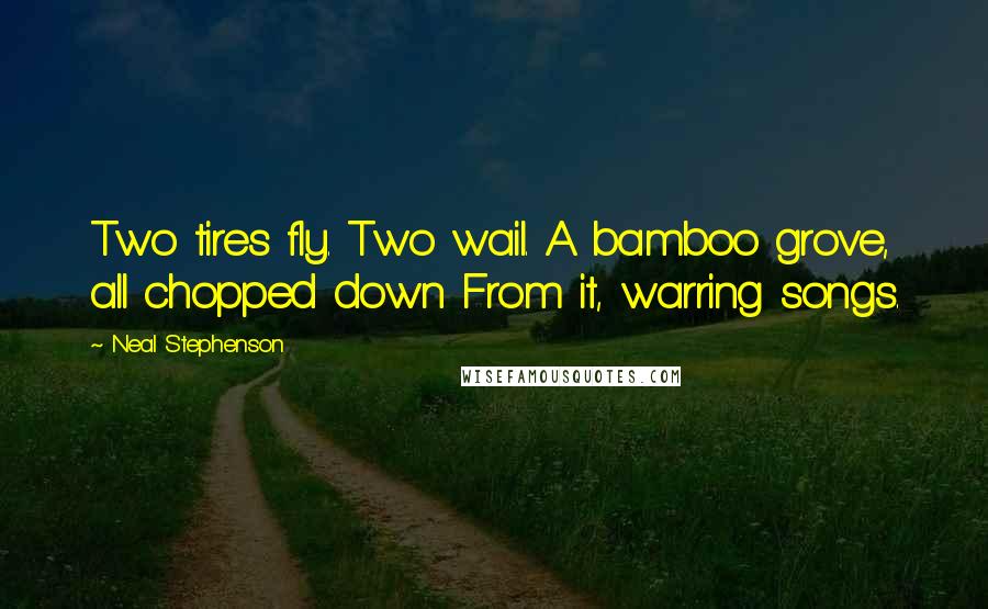 Neal Stephenson Quotes: Two tires fly. Two wail. A bamboo grove, all chopped down From it, warring songs.