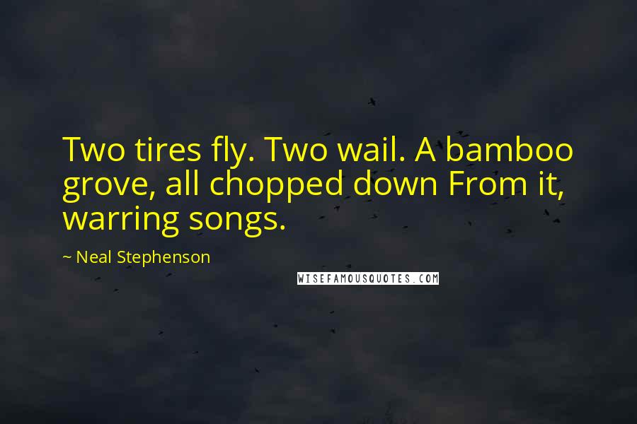 Neal Stephenson Quotes: Two tires fly. Two wail. A bamboo grove, all chopped down From it, warring songs.