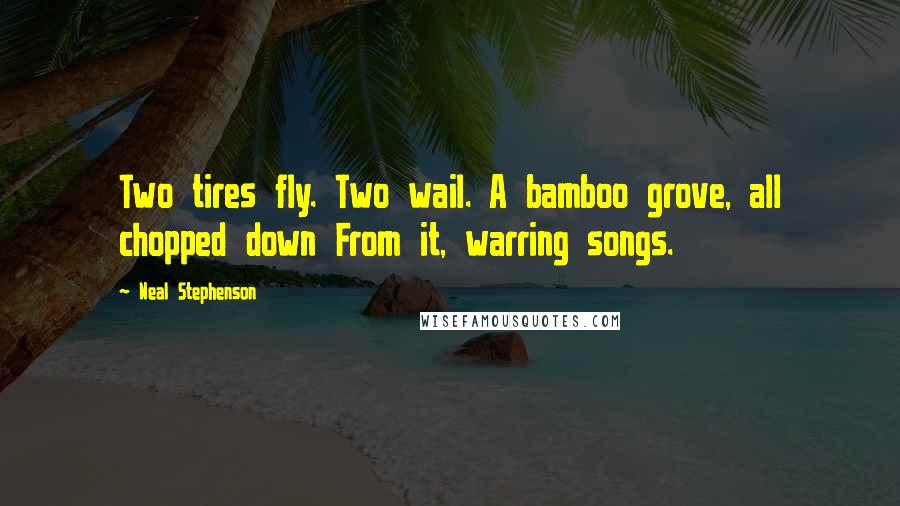 Neal Stephenson Quotes: Two tires fly. Two wail. A bamboo grove, all chopped down From it, warring songs.