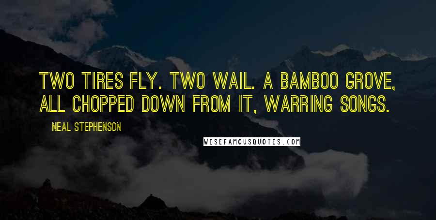 Neal Stephenson Quotes: Two tires fly. Two wail. A bamboo grove, all chopped down From it, warring songs.