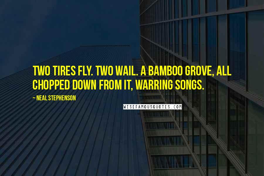 Neal Stephenson Quotes: Two tires fly. Two wail. A bamboo grove, all chopped down From it, warring songs.