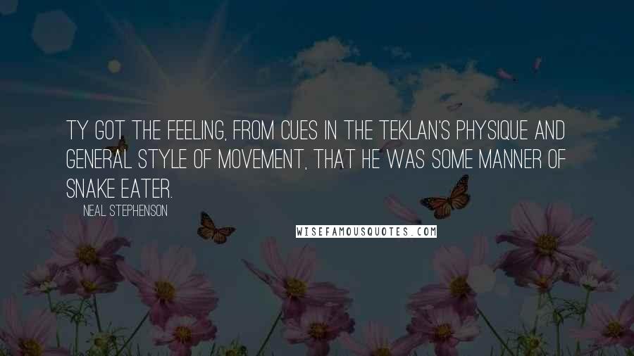 Neal Stephenson Quotes: Ty got the feeling, from cues in the Teklan's physique and general style of movement, that he was some manner of Snake Eater.