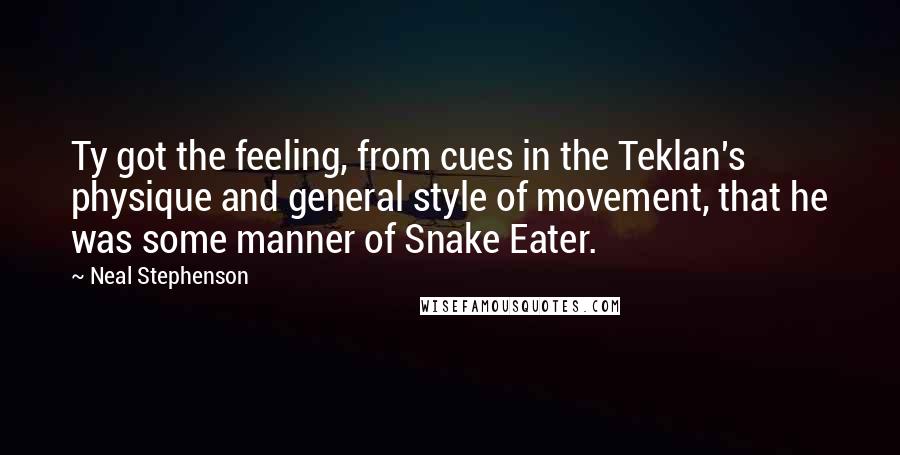 Neal Stephenson Quotes: Ty got the feeling, from cues in the Teklan's physique and general style of movement, that he was some manner of Snake Eater.