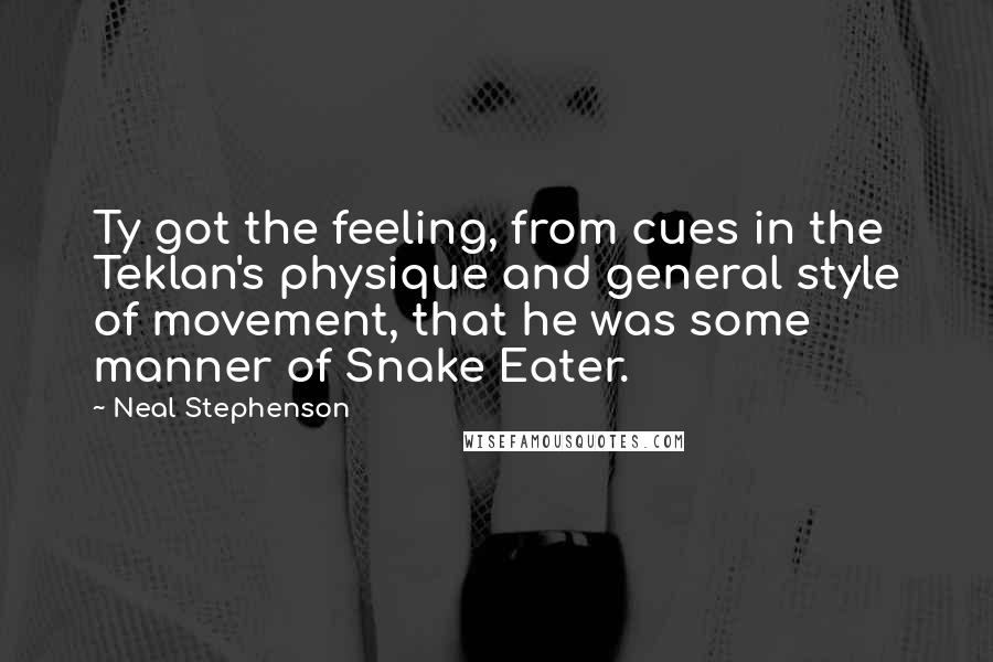 Neal Stephenson Quotes: Ty got the feeling, from cues in the Teklan's physique and general style of movement, that he was some manner of Snake Eater.