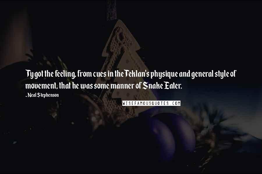 Neal Stephenson Quotes: Ty got the feeling, from cues in the Teklan's physique and general style of movement, that he was some manner of Snake Eater.