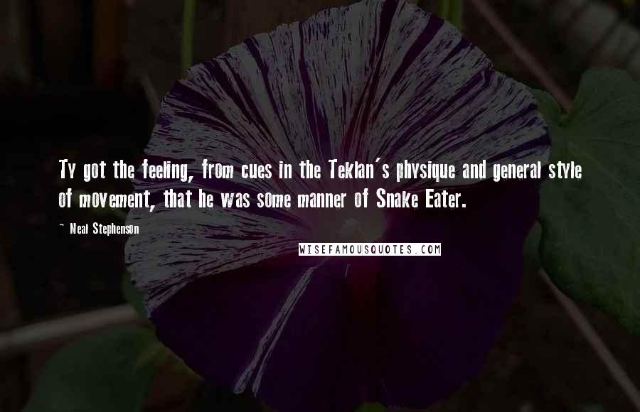 Neal Stephenson Quotes: Ty got the feeling, from cues in the Teklan's physique and general style of movement, that he was some manner of Snake Eater.