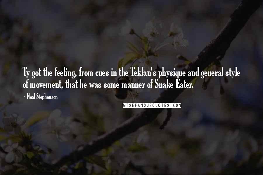 Neal Stephenson Quotes: Ty got the feeling, from cues in the Teklan's physique and general style of movement, that he was some manner of Snake Eater.