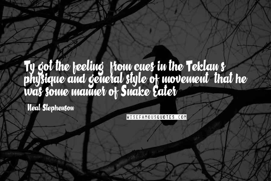 Neal Stephenson Quotes: Ty got the feeling, from cues in the Teklan's physique and general style of movement, that he was some manner of Snake Eater.