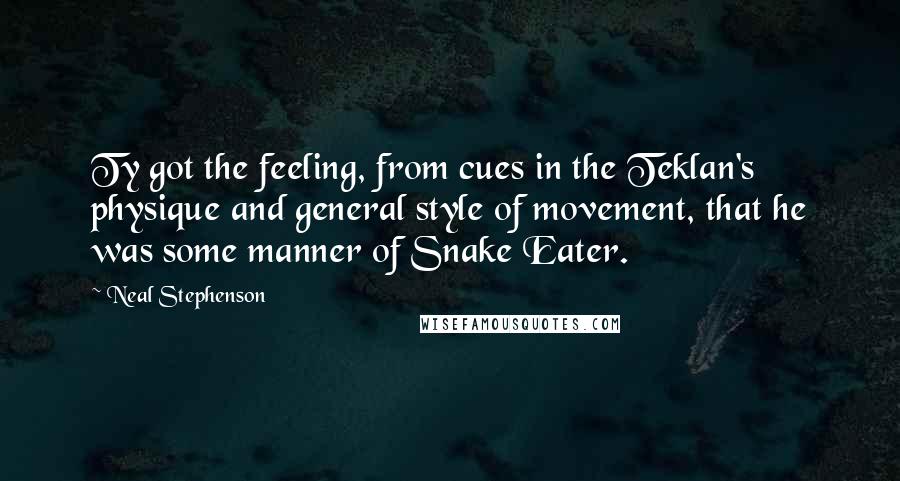 Neal Stephenson Quotes: Ty got the feeling, from cues in the Teklan's physique and general style of movement, that he was some manner of Snake Eater.