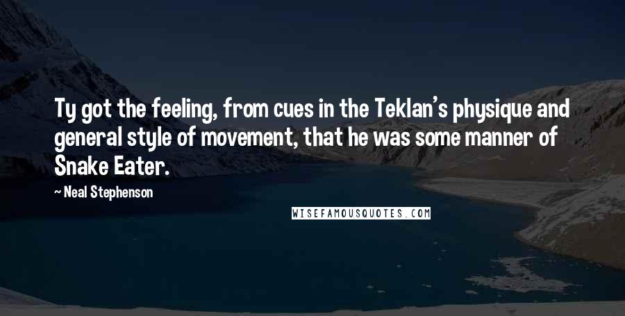 Neal Stephenson Quotes: Ty got the feeling, from cues in the Teklan's physique and general style of movement, that he was some manner of Snake Eater.