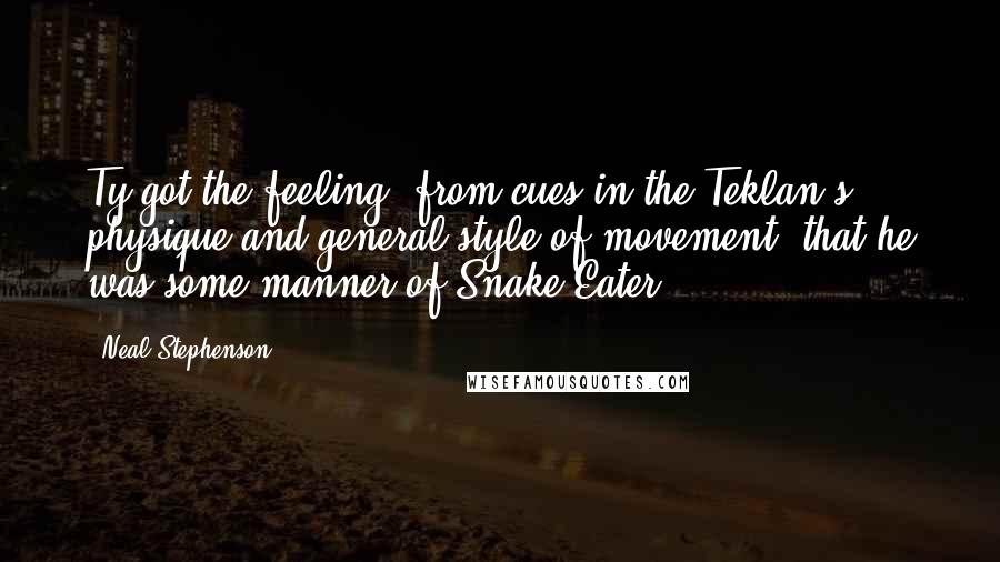 Neal Stephenson Quotes: Ty got the feeling, from cues in the Teklan's physique and general style of movement, that he was some manner of Snake Eater.