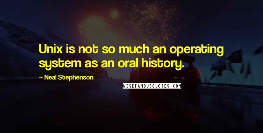 Neal Stephenson Quotes: Unix is not so much an operating system as an oral history.