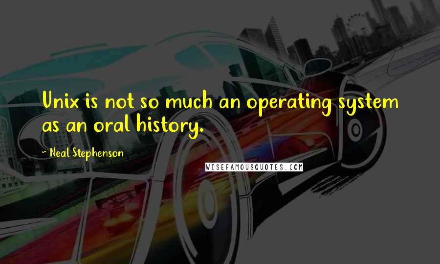 Neal Stephenson Quotes: Unix is not so much an operating system as an oral history.