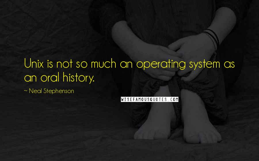 Neal Stephenson Quotes: Unix is not so much an operating system as an oral history.