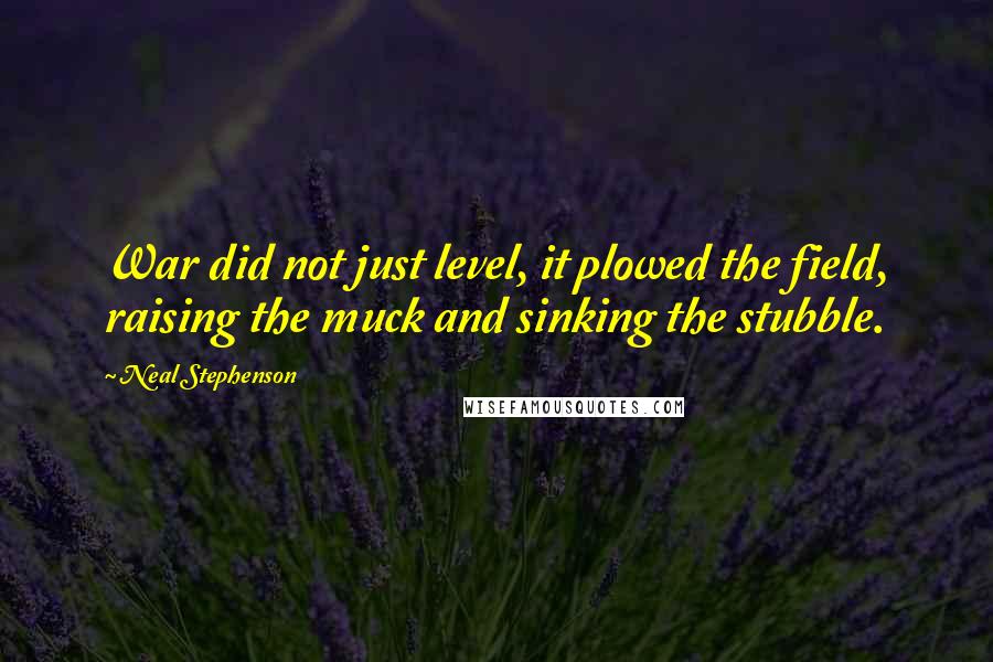 Neal Stephenson Quotes: War did not just level, it plowed the field, raising the muck and sinking the stubble.