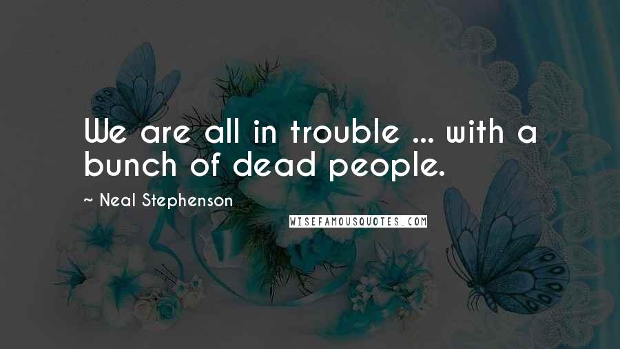 Neal Stephenson Quotes: We are all in trouble ... with a bunch of dead people.