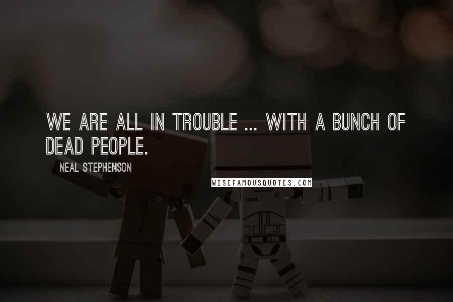 Neal Stephenson Quotes: We are all in trouble ... with a bunch of dead people.