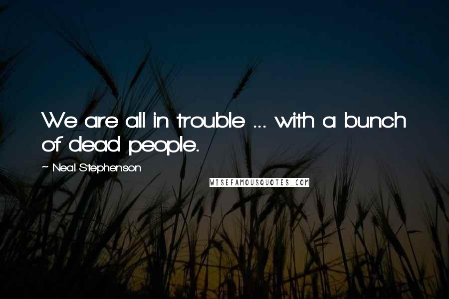 Neal Stephenson Quotes: We are all in trouble ... with a bunch of dead people.