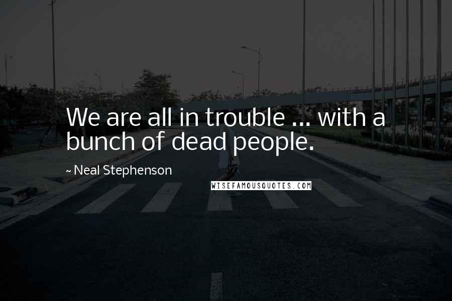 Neal Stephenson Quotes: We are all in trouble ... with a bunch of dead people.