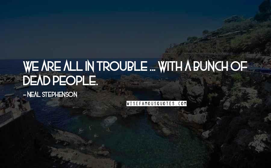 Neal Stephenson Quotes: We are all in trouble ... with a bunch of dead people.