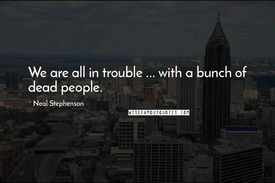 Neal Stephenson Quotes: We are all in trouble ... with a bunch of dead people.