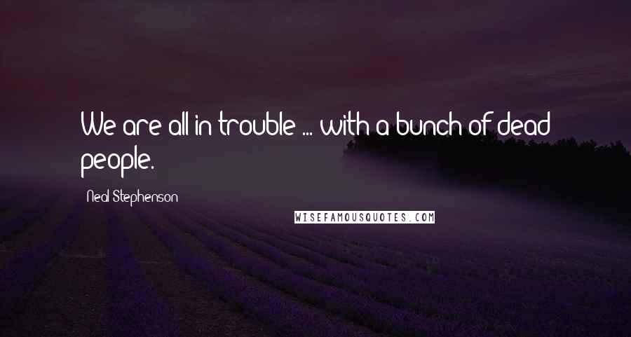 Neal Stephenson Quotes: We are all in trouble ... with a bunch of dead people.