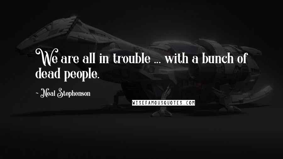 Neal Stephenson Quotes: We are all in trouble ... with a bunch of dead people.