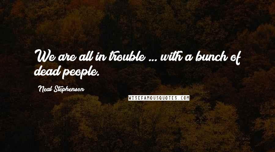 Neal Stephenson Quotes: We are all in trouble ... with a bunch of dead people.