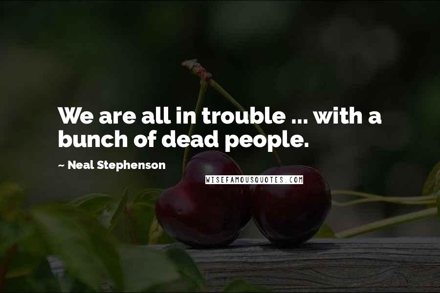 Neal Stephenson Quotes: We are all in trouble ... with a bunch of dead people.