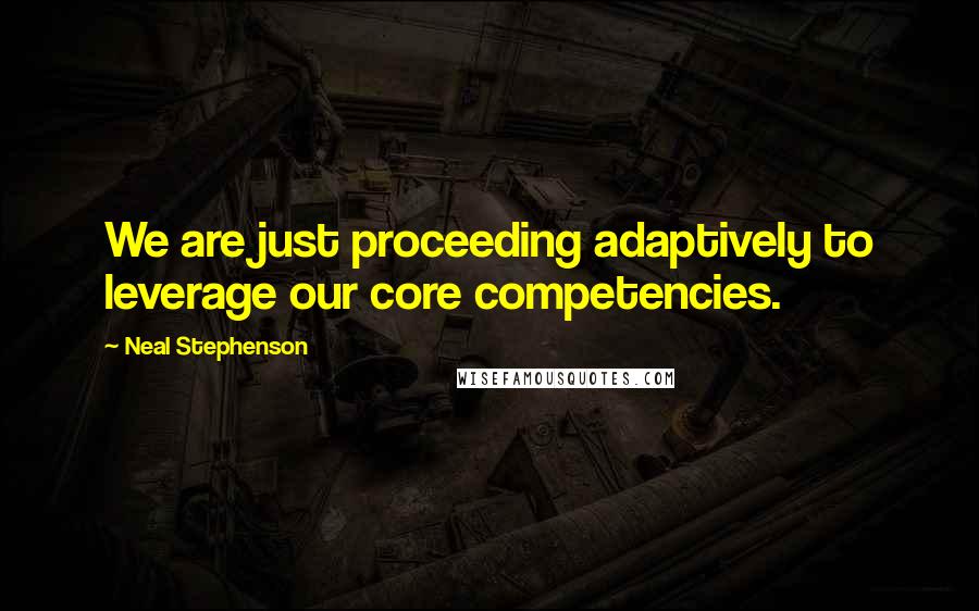 Neal Stephenson Quotes: We are just proceeding adaptively to leverage our core competencies.