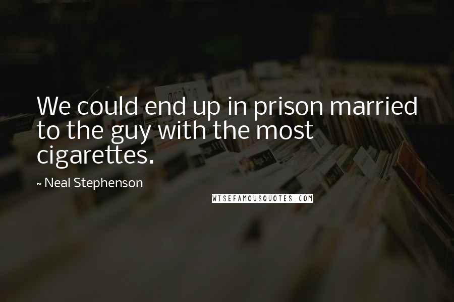 Neal Stephenson Quotes: We could end up in prison married to the guy with the most cigarettes.