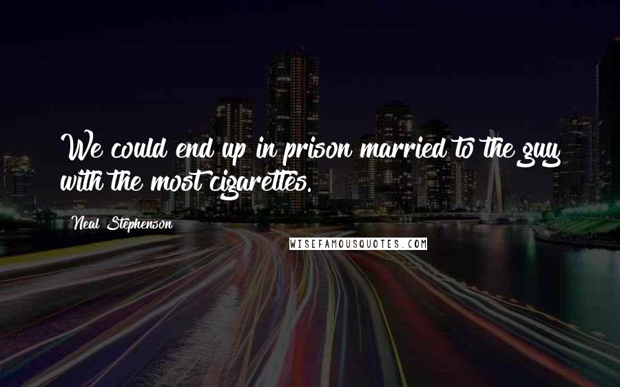 Neal Stephenson Quotes: We could end up in prison married to the guy with the most cigarettes.