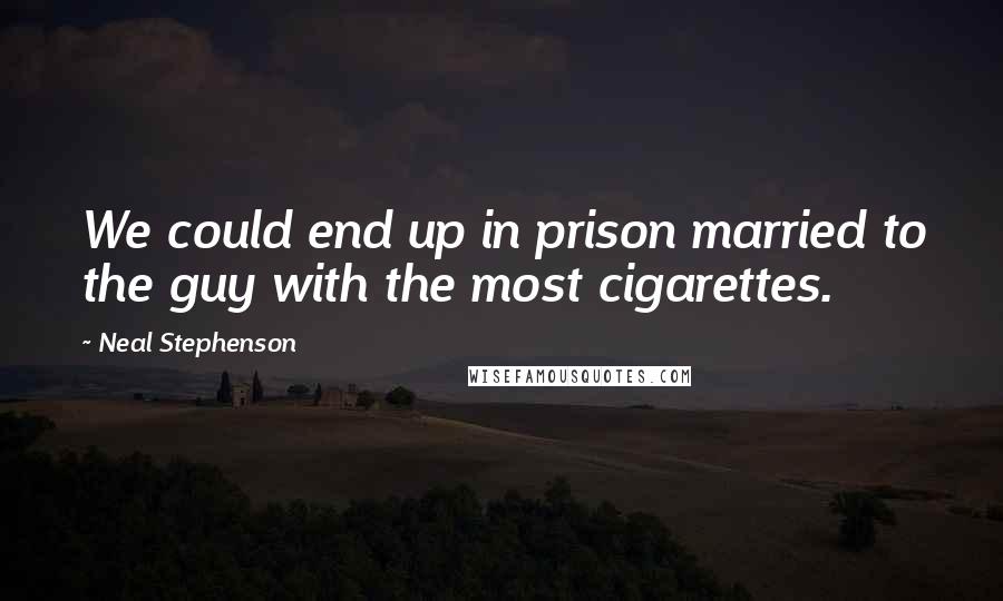 Neal Stephenson Quotes: We could end up in prison married to the guy with the most cigarettes.