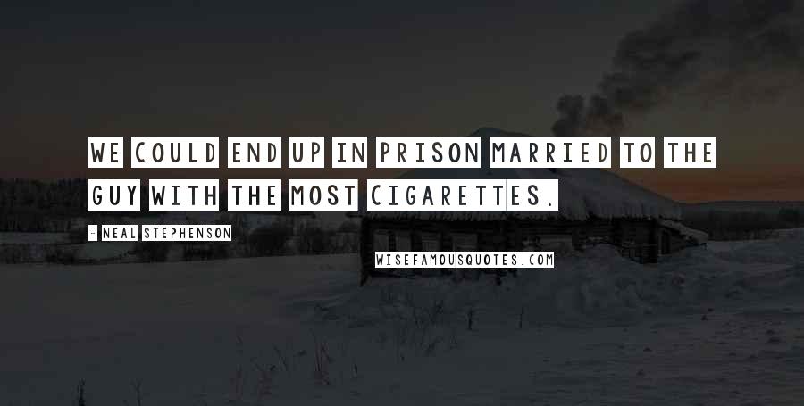 Neal Stephenson Quotes: We could end up in prison married to the guy with the most cigarettes.