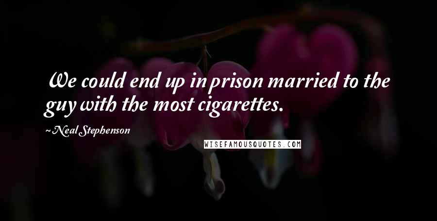 Neal Stephenson Quotes: We could end up in prison married to the guy with the most cigarettes.