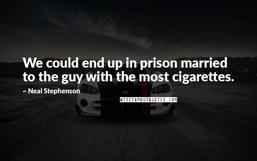 Neal Stephenson Quotes: We could end up in prison married to the guy with the most cigarettes.