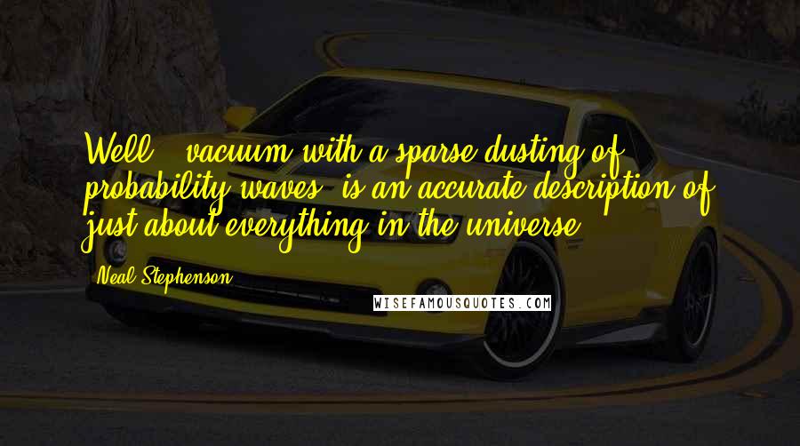 Neal Stephenson Quotes: Well, 'vacuum with a sparse dusting of probability waves' is an accurate description of just about everything in the universe,