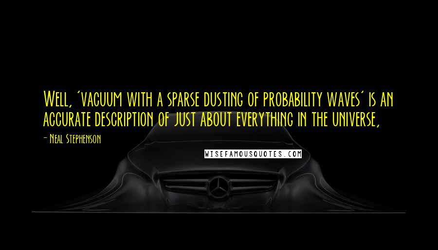 Neal Stephenson Quotes: Well, 'vacuum with a sparse dusting of probability waves' is an accurate description of just about everything in the universe,