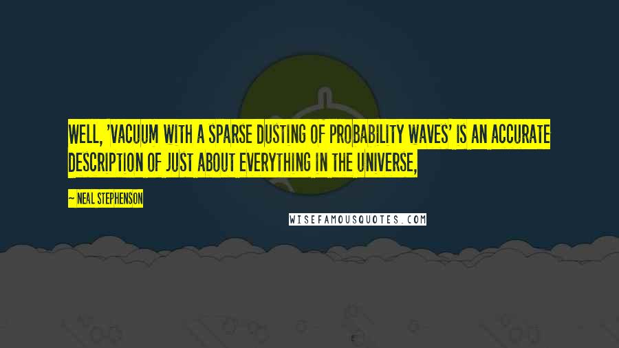 Neal Stephenson Quotes: Well, 'vacuum with a sparse dusting of probability waves' is an accurate description of just about everything in the universe,