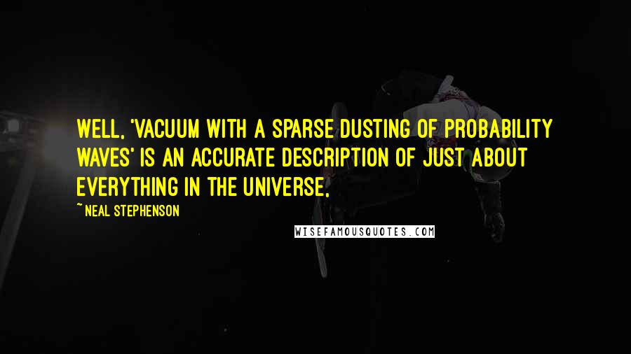 Neal Stephenson Quotes: Well, 'vacuum with a sparse dusting of probability waves' is an accurate description of just about everything in the universe,