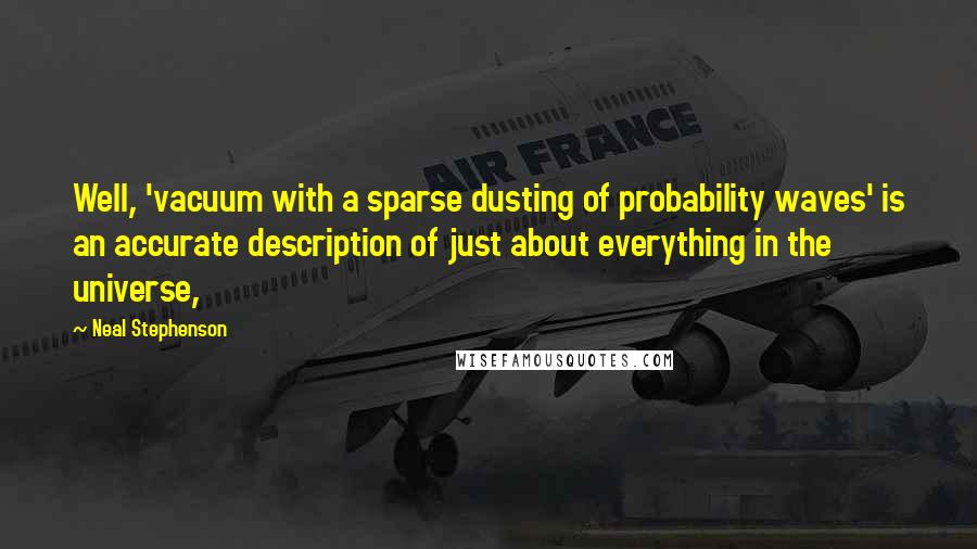 Neal Stephenson Quotes: Well, 'vacuum with a sparse dusting of probability waves' is an accurate description of just about everything in the universe,