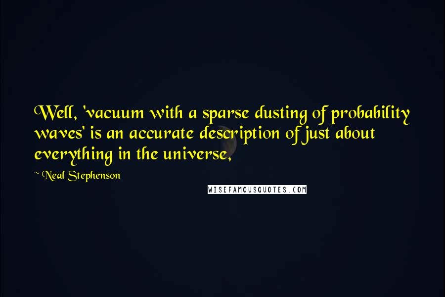 Neal Stephenson Quotes: Well, 'vacuum with a sparse dusting of probability waves' is an accurate description of just about everything in the universe,