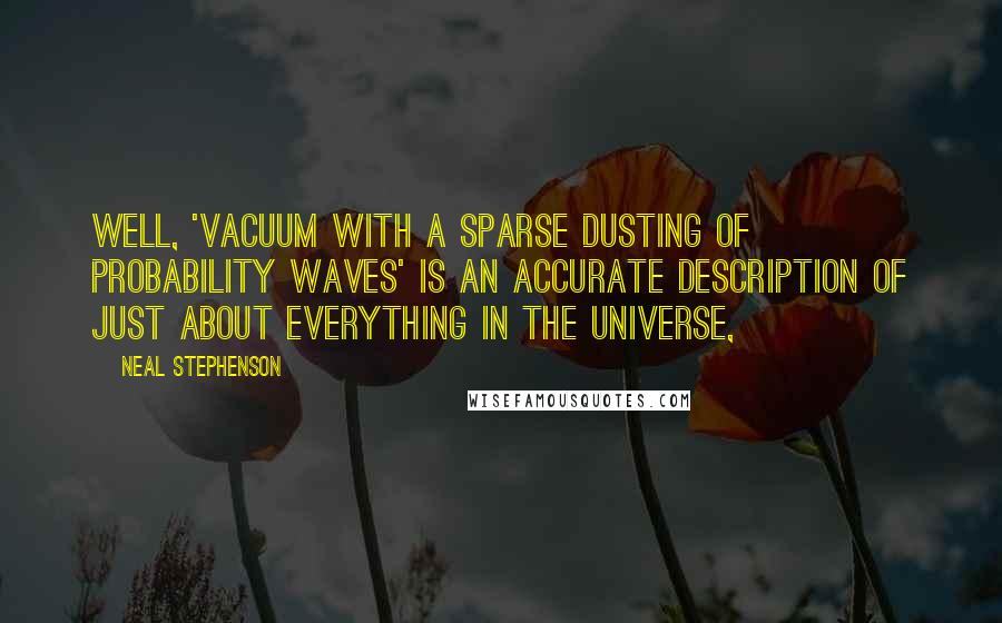 Neal Stephenson Quotes: Well, 'vacuum with a sparse dusting of probability waves' is an accurate description of just about everything in the universe,